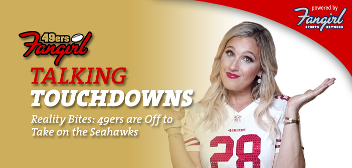 Talking Touchdowns: Reality Bites: 49ers are Off to Take on the Seahawks